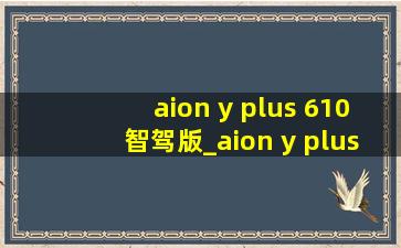 aion y plus 610智驾版_aion y plus 610智驾版操作手册